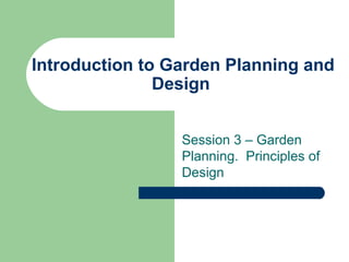 Introduction to Garden Planning and
Design
Session 3 – Garden
Planning. Principles of
Design
 