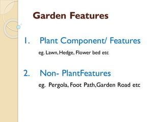 Garden Features
1. Plant Component/ Features
eg. Lawn,Hedge, Flower bed etc
2. Non- PlantFeatures
eg. Pergola, Foot Path,Garden Road etc
 
