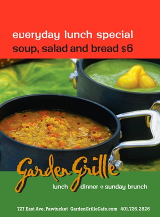 everyday lunch special
soup, salad and bread $ 6




GardenGrille   lunch       dinner       sunday brunch
                                    o




727 East Ave. Pawtucket GardenGrilleCafe.com 401.726.2826
 