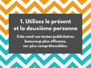 1. Utilisez le présent
et la deuxième personne
Cela rend vos textes publicitaires
beaucoup plus efficaces,
car plus compréhensibles.
 