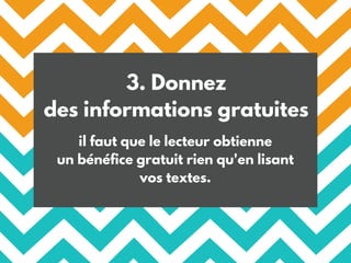 3. Donnez
des informations gratuites
il faut que le lecteur obtienne
un bénéfice gratuit rien qu'en lisant
vos textes.
 