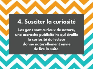 4. Susciter la curiosité
Les gens sont curieux de nature,
une accroche publicitaire qui éveille
la curiosité du lecteur
donne naturellement envie
de lire la suite.
 