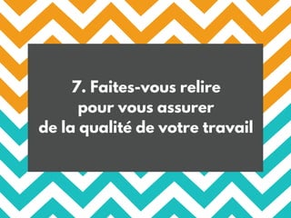 7. Faites-vous relire
pour vous assurer
de la qualité de votre travail
 