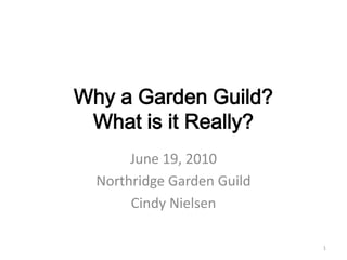 Why a Garden Guild?What is it Really? June 19, 2010 Northridge Garden Guild Cindy Nielsen 1 