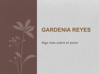 GARDENIA REYES 
Algo mas sobre el autor 
 