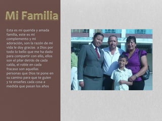 Esta es mi querida y amada 
familia, este es mi 
complemento y mi 
adoración, son la razón de mi 
vida le doy gracias a Dios por 
todo lo bello que me ha dado 
para compartir con ello, ellos 
son el pilar detrás de cada 
caída, el roble en cada 
fracaso son aquellas 
personas que Dios te pone en 
su camino para que te guíen 
y te enseñes cada cosa a 
medida que pasan los años 
 