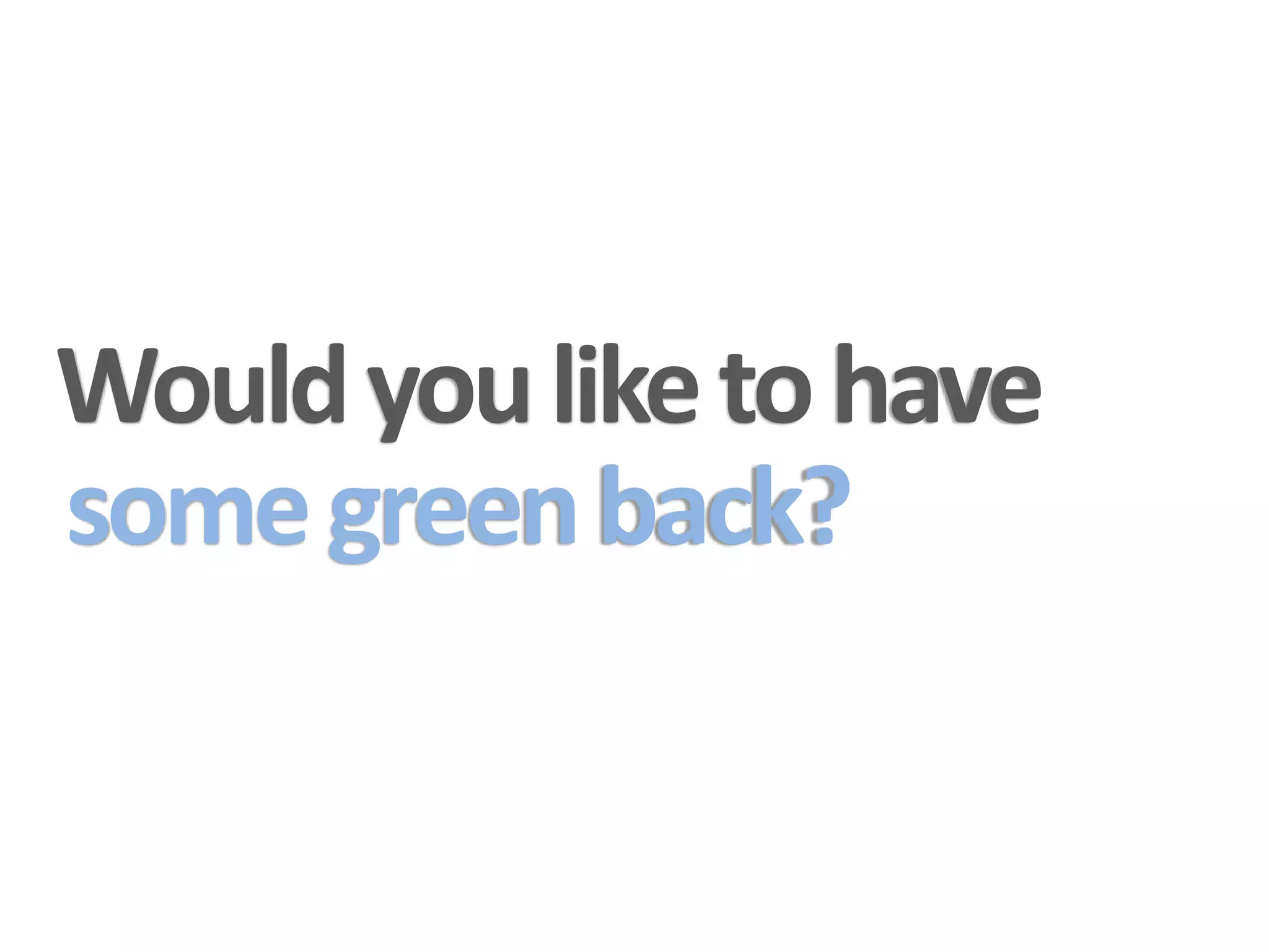 Would you like to have
some green back?
 