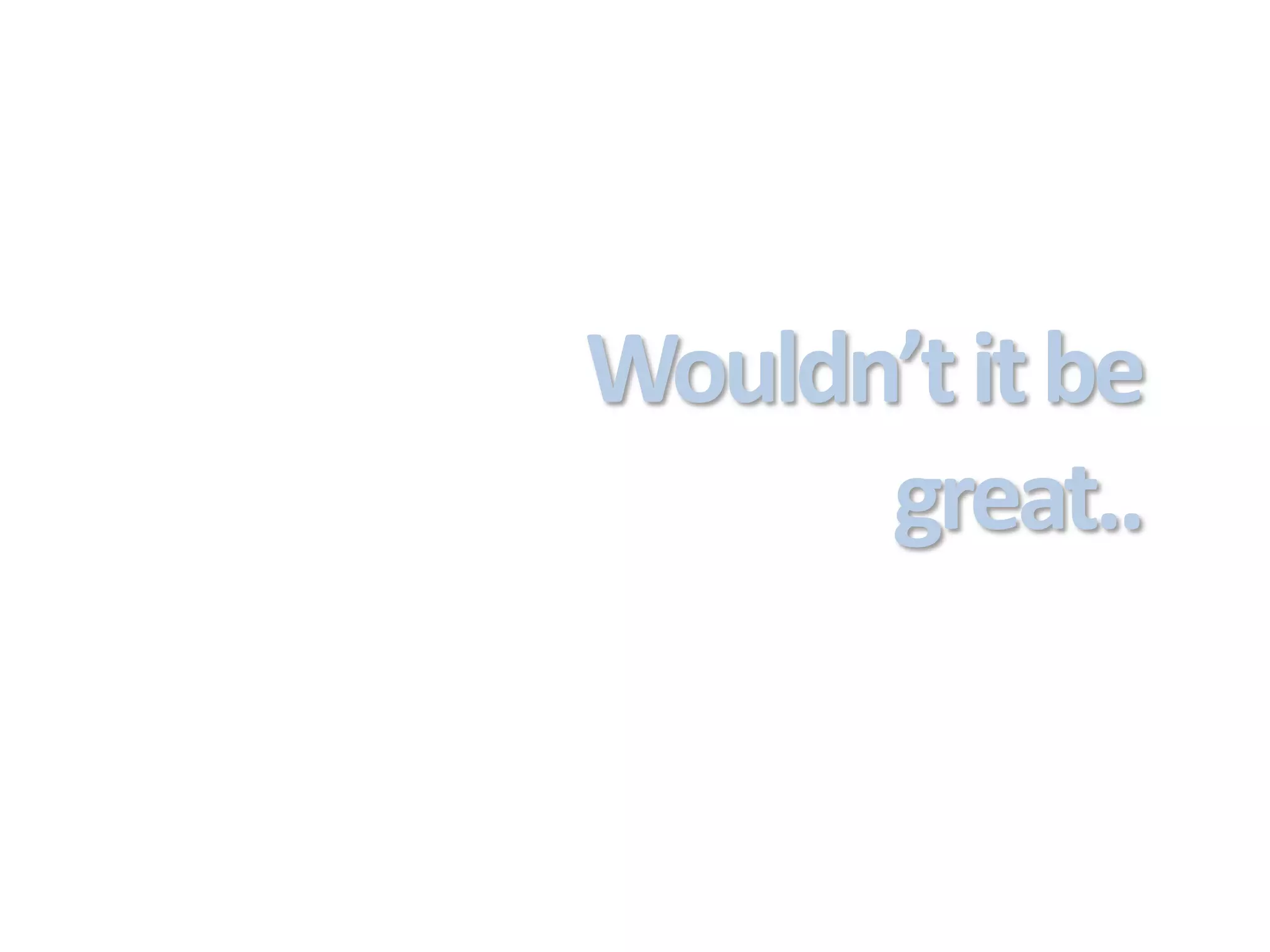 Wouldn’t it be
      great..
 