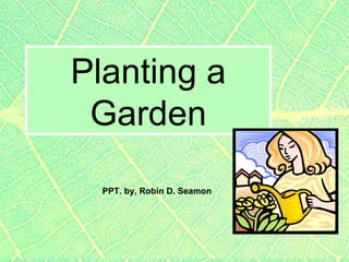 Planting a Garden PPT. by, Robin D. Seamon 