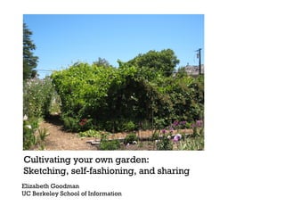 Cultivating your own garden:  Sketching, self-fashioning, and sharing Elizabeth Goodman  UC Berkeley School of Information 