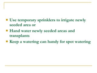  Use temporary sprinklers to irrigate newly
seeded area or
 Hand water newly seeded areas and
transplants
 Keep a watering can handy for spot watering
 