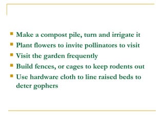  Make a compost pile, turn and irrigate it
 Plant flowers to invite pollinators to visit
 Visit the garden frequently
 Build fences, or cages to keep rodents out
 Use hardware cloth to line raised beds to
deter gophers
 