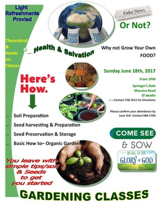  Soil Preparation
 Seed harvesting & Preparation
 Seed Preservation & Storage
 Basic How to– Organic Gardening
Why not Grow Your Own
FOOD?
Sunday June 18th, 2017
From 1PM
Springer’s Dale
Mausica Road
D’abadie
——Contact 758-7611 for Directions
Please confirm your attendance by
June 3rd– Contact 684-1702
Or Not?
Theoretical
&
Hands
on
Classes
 