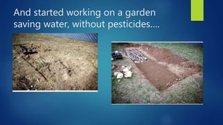 And started working on a garden
saving water, without pesticides….
 