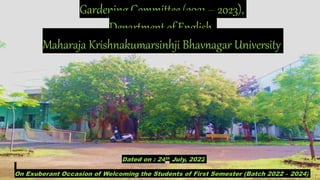 Presentation title
Presenter name
Gardening Committee (2021 – 2023),
Department of English,
Maharaja Krishnakumarsinhji Bhavnagar University
Dated on : 24th July, 2022
On Exuberant Occasion of Welcoming the Students of First Semester (Batch 2022 – 2024)
 