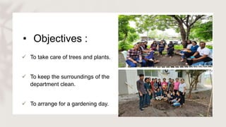 • Objectives :
 To take care of trees and plants.
 To keep the surroundings of the
department clean.
 To arrange for a ...