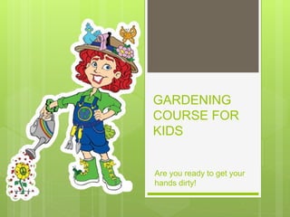 GARDENING
COURSE FOR
KIDS
Are you ready to get your
hands dirty!
 