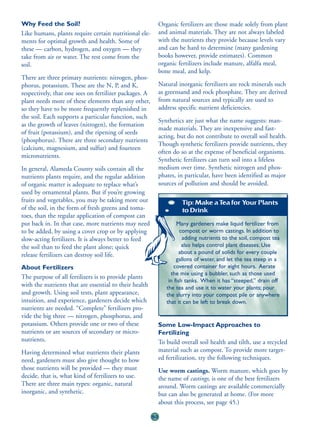 Why Feed the Soil?                                           Organic fertilizers are those made solely from plant
Like humans, plants require certain nutritional ele-         and animal materials. They are not always labeled
ments for optimal growth and health. Some of                 with the nutrients they provide because levels vary
these — carbon, hydrogen, and oxygen — they                  and can be hard to determine (many gardening
take from air or water. The rest come from the               books however, provide estimates). Common
soil.                                                        organic fertilizers include manure, alfalfa meal,
                                                             bone meal, and kelp.
There are three primary nutrients: nitrogen, phos-
phorus, potassium. These are the N, P, and K,                Natural inorganic fertilizers are rock minerals such
respectively, that one sees on fertilizer packages. A        as greensand and rock phosphate. They are derived
plant needs more of these elements than any other,           from natural sources and typically are used to
so they have to be more frequently replenished in            address specific nutrient deficiencies.
the soil. Each supports a particular function, such
                                                             Synthetics are just what the name suggests: man-
as the growth of leaves (nitrogen), the formation
                                                             made materials. They are inexpensive and fast-
of fruit (potassium), and the ripening of seeds
                                                             acting, but do not contribute to overall soil health.
(phosphorus). There are three secondary nutrients
                                                             Though synthetic fertilizers provide nutrients, they
(calcium, magnesium, and sulfur) and fourteen
                                                             often do so at the expense of beneficial organisms.
micronutrients.
                                                             Synthetic fertilizers can turn soil into a lifeless
In general, Alameda County soils contain all the             medium over time. Synthetic nitrogen and phos-
nutrients plants require, and the regular addition           phates, in particular, have been identified as major
of organic matter is adequate to replace what’s              sources of pollution and should be avoided.
used by ornamental plants. But if you’re growing
fruits and vegetables, you may be taking more out                      Tip: Make a Tea for Your Plants
of the soil, in the form of fresh greens and toma-                     to Drink
toes, than the regular application of compost can
put back in. In that case, more nutrients may need                   Many gardeners make liquid fertilizer from
to be added, by using a cover crop or by applying                      compost or worm castings. In addition to
slow-acting fertilizers. It is always better to feed                    adding nutrients to the soil, compost tea
the soil than to feed the plant alone; quick                            also helps control plant diseases. Use
release fertilizers can destroy soil life.                             about a pound of solids for every couple
                                                                     gallons of water, and let the tea steep in a
About Fertilizers                                                  covered container for eight hours. Aerate
                                                                  the mix using a bubbler, such as those used
The purpose of all fertilizers is to provide plants
                                                                 in fish tanks. When it has “steeped,” drain off
with the nutrients that are essential to their health           the tea and use it to water your plants; pour
and growth. Using soil tests, plant appearance,                 the slurry into your compost pile or anywhere
intuition, and experience, gardeners decide which               that it can be left to break down.
nutrients are needed. “Complete” fertilizers pro-
vide the big three — nitrogen, phosphorus, and
potassium. Others provide one or two of these                Some Low-Impact Approaches to
nutrients or are sources of secondary or micro-              Fertilizing
nutrients.                                                   To build overall soil health and tilth, use a recycled
Having determined what nutrients their plants                material such as compost. To provide more target-
need, gardeners must also give thought to how                ed fertilization, try the following techniques.
those nutrients will be provided — they must                 Use worm castings. Worm manure, which goes by
decide, that is, what kind of fertilizers to use.            the name of castings, is one of the best fertilizers
There are three main types: organic, natural                 around. Worm castings are available commercially
inorganic, and synthetic.                                    but can also be generated at home. (For more
                                                             about this process, see page 45.)

                                                        50
 