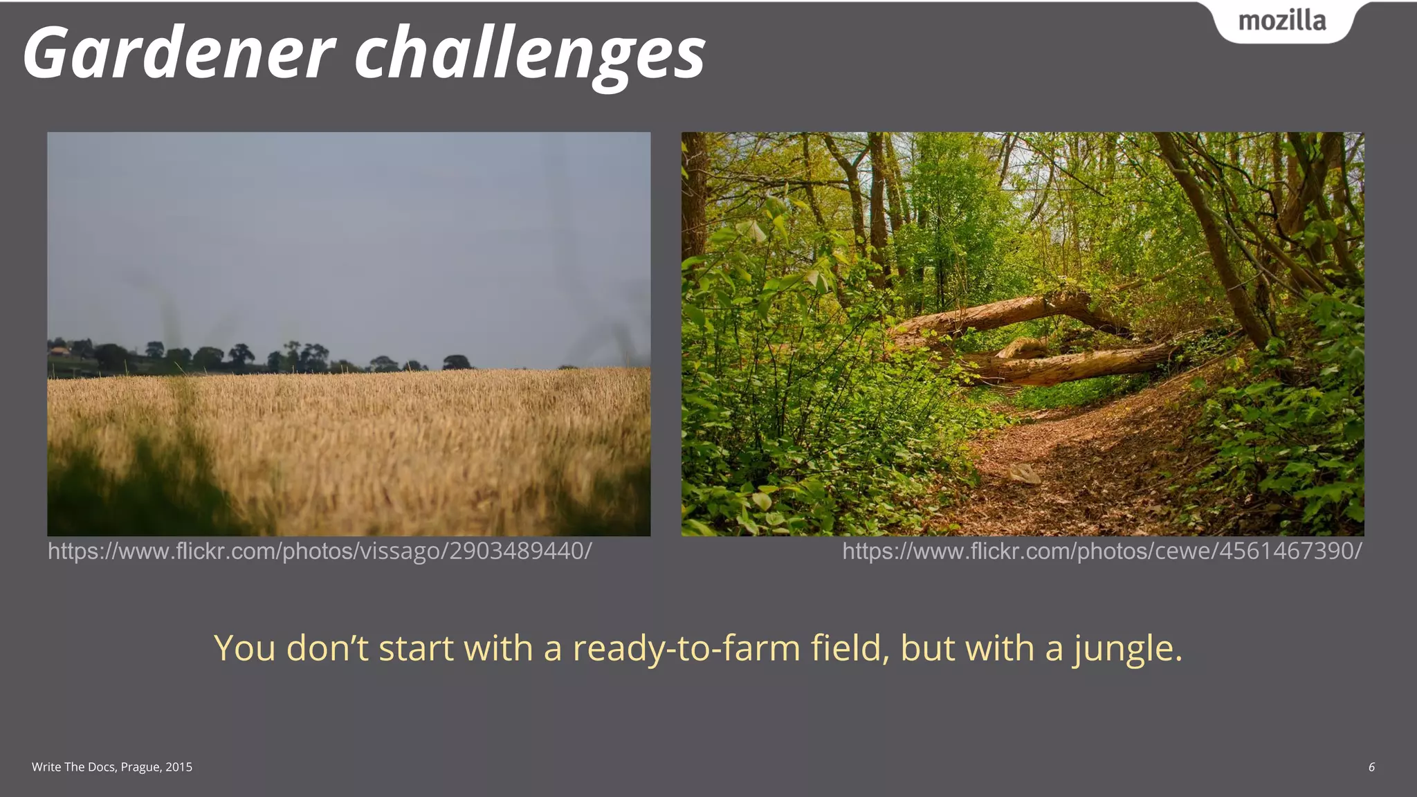 Write The Docs, Prague, 2015 6
Gardener challenges
You don’t start with a ready-to-farm field, but with a jungle.
https://www.flickr.com/photos/vissago/2903489440/ https://www.flickr.com/photos/cewe/4561467390/
 