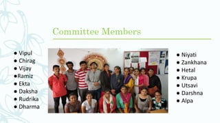Committee Members
● Vipul
● Chirag
● Vijay
●Ramiz
● Ekta
● Daksha
● Rudrika
● Dharma
● Niyati
● Zankhana
● Hetal
● Krupa
● Utsavi
● Darshna
● Alpa
 