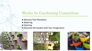 Works In Gardening Committee
● Memory Tree Plantation
● Watering
● Cleaning
● Decorate the Garden with Your Imagination
 