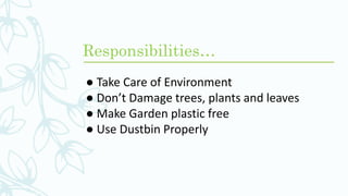 Responsibilities…
● Take Care of Environment
● Don’t Damage trees, plants and leaves
● Make Garden plastic free
● Use Dustbin Properly
 