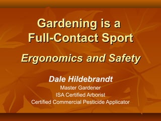 Gardening is a
 Full-Contact Sport
Ergonomics and Safety
        Dale Hildebrandt
              Master Gardener
            ISA Certified Arborist
 Certified Commercial Pesticide Applicator
 