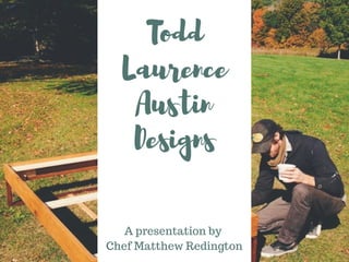 Todd
Laurence
Austin
Designs
A presentation by
Chef Matthew Redington
 