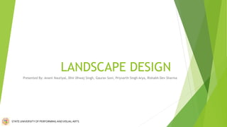 LANDSCAPE DESIGN
Presented By: Anant Nautiyal, Dhir Dhwaj Singh, Gaurav Soni, Priyvarth Singh Arya, Rishabh Dev Sharma
STATEUNIVERSITY OF PERFORMING ANDVISUALARTS
 