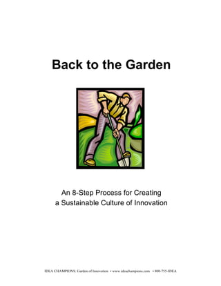 Back to the Garden




        An 8-Step Process for Creating
      a Sustainable Culture of Innovation




IDEA CHAMPIONS: Garden of Innovation • www.ideachampions.com • 800-755-IDEA
 