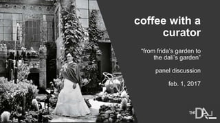 coffee with a
curator
“from frida’s garden to
the dalí’s garden”
panel discussion
feb. 1, 2017
 