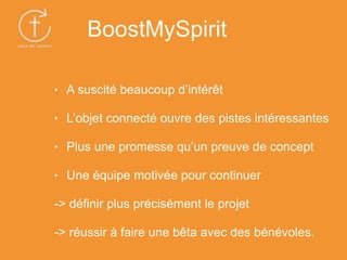 • A suscité beaucoup d’intérêt
• L’objet connecté ouvre des pistes intéressantes
• Plus une promesse qu’un preuve de concept
• Une équipe motivée pour continuer
-> définir plus précisément le projet
-> réussir à faire une bêta avec des bénévoles.
BoostMySpirit
 
