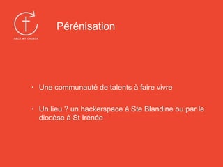 • Une communauté de talents à faire vivre
• Un lieu ? un hackerspace à Ste Blandine ou par le
diocèse à St Irénée
Pérénisation
 