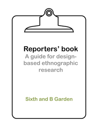 Reporters’ book
A guide for design-
based ethnographic
     research




Sixth and B Garden
 