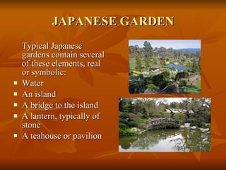 JAPANESE GARDEN Typical Japanese gardens contain several of these elements, real or symbolic: Water An island A bridge to the island A lantern, typically of stone A teahouse or pavilion 