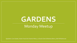 GARDENS
Monday Meetup
Speakers: Cori Sweet, Karen Franck & Chanta’l Rose, La Quita Clark & Barbara Berry, SethWhitehouse
 