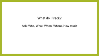 What do I track?
Ask: Who, What, When, Where, How much
 