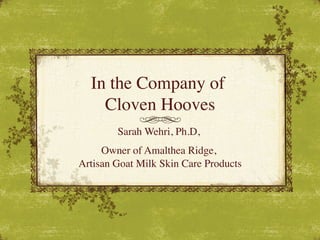 In the Company of 
Cloven Hooves
Sarah Wehri, Ph.D,	

Owner of Amalthea Ridge, 
Artisan Goat Milk Skin Care Products

 