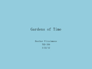 Gardens of Time

  Heather Fitzsimmons
        TED 550
        3/22/12
 