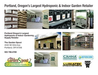 Portland, Oregon’s Largest Hydroponic & Indoor Garden Retailer




Portland Oregon’s Largest
Hydroponic & Indoor Gardening
Supply Retailer

The Garden Spout
4532 SE 63rd Ave
Portland, OR 97206

503 788.4769
 