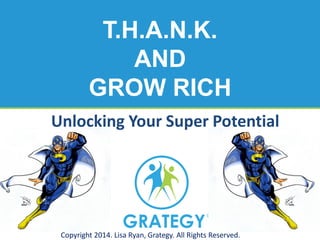 T.H.A.N.K. AND GROW RICH COPYRIGHT 2014. LISA RYAN, GRATEGY. ALL RIGHTS RESERVED. 
Unlocking Your Super Potential 
Copyright 2014. Lisa Ryan, Grategy. All Rights Reserved.  