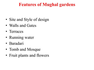 Features of Mughal gardens
• Site and Style of design
• Walls and Gates
• Terraces
• Running water
• Baradari
• Tomb and Mosque
• Fruit plants and flowers
 