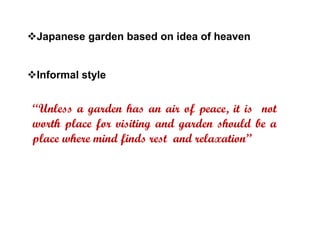 ❖Japanese garden based on idea of heaven
❖Informal style
“Unless a garden has an air of peace, it is not
worth place for visiting and garden should be a
place where mind finds rest and relaxation”
 
