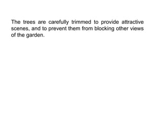 The trees are carefully trimmed to provide attractive
scenes, and to prevent them from blocking other views
of the garden.
 