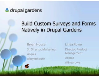Build Custom Surveys and Forms
Natively in Drupal Gardens

  Bryan House               Linea Rowe
  Sr. Director, Marketing   Director, Product
  Acquia                    Management
  @bryanhouse               Acquia
                            @linearowe
 
