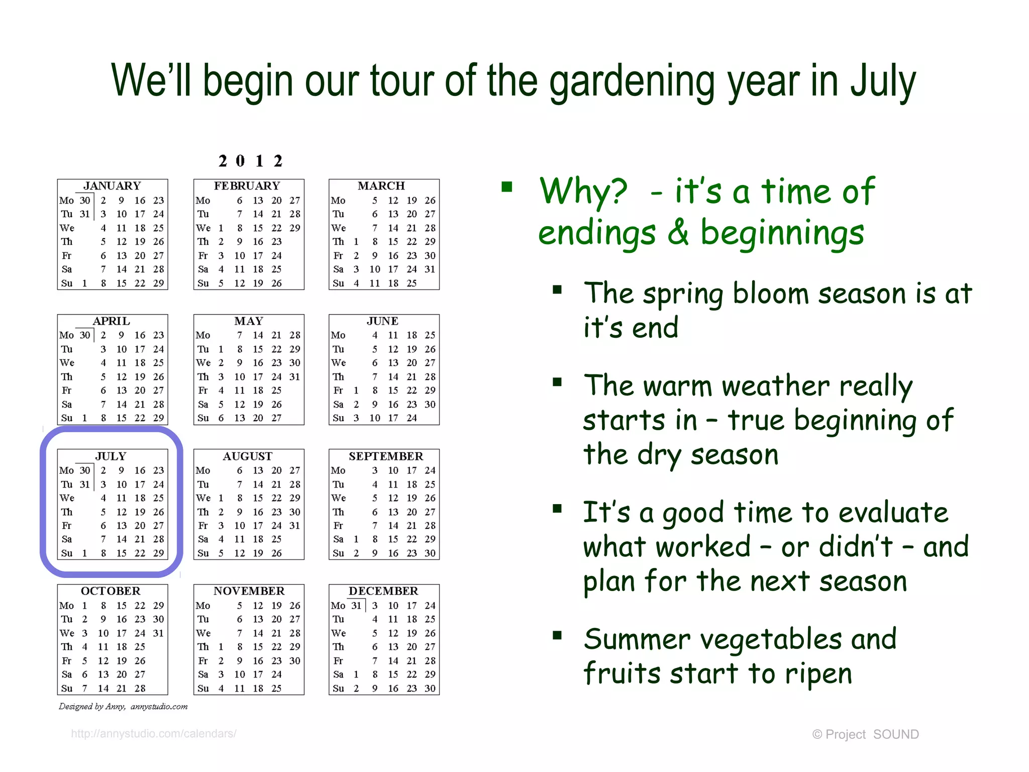 We’ll begin our tour of the gardening year in July

                                    Why? - it’s a time of
                                     endings & beginnings
                                       The spring bloom season is at
                                        it’s end
                                       The warm weather really
                                        starts in – true beginning of
                                        the dry season
                                       It’s a good time to evaluate
                                        what worked – or didn’t – and
                                        plan for the next season
                                       Summer vegetables and
                                        fruits start to ripen
http://annystudio.com/calendars/                          © Project SOUND
 