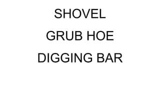 SHOVEL
GRUB HOE
DIGGING BAR
 