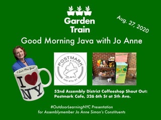 Good Morning Java with Jo Anne
#OutdoorLearningNYC Presentation
for Assemblymember Jo Anne Simon’s Constituents
52nd Assembly District Coffeeshop Shout Out:
Postmark Cafe, 326 6th St at 5th Ave.
Aug. 27, 2020
 