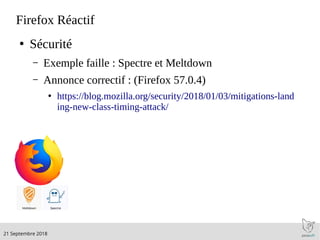 .21 Septembre 2018
Firefox Réactif
●
Sécurité
– Exemple faille : Spectre et Meltdown
– Annonce correctif : (Firefox 57.0.4)
●
https://blog.mozilla.org/security/2018/01/03/mitigations-land
ing-new-class-timing-attack/
 