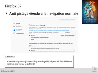 .21 Septembre 2018
Firefox 57
●
Anti pistage étendu à la navigation normale
Attention :
Certain navigateur ajoute un bloqueur de publicité pour rétablir la bonne
santé du marché de la publicité
Attention :
Certain navigateur ajoute un bloqueur de publicité pour rétablir la bonne
santé du marché de la publicité
 